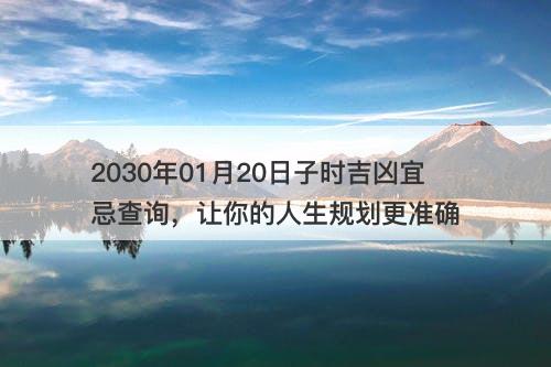 2030年01月20日子时吉凶宜忌查询，让你的人生规划更准确