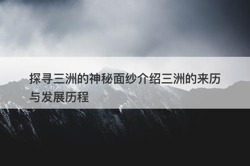 探寻三洲的神秘面纱介绍三洲的来历与发展历程