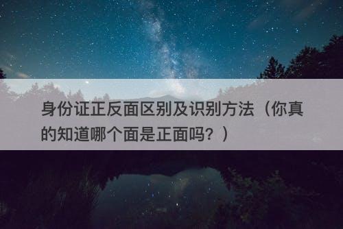 身份证正反面区别及识别方法（你真的知道哪个面是正面吗？）
