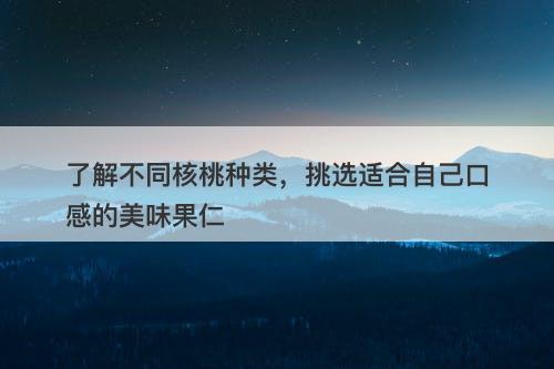 了解不同核桃种类，挑选适合自己口感的美味果仁