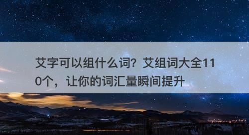 艾字可以组什么词？艾组词大全110个，让你的词汇量瞬间提升