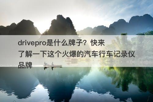 drivepro是什么牌子？快来了解一下这个火爆的汽车行车记录仪品牌