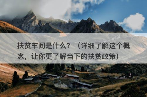 扶贫车间是什么？（详细了解这个概念，让你更了解当下的扶贫政策）