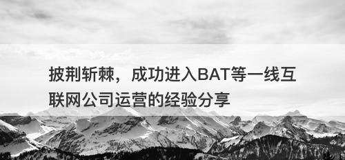 披荆斩棘，成功进入BAT等一线互联网公司运营的经验分享