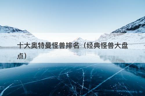 十大奥特曼怪兽排名（经典怪兽大盘点）