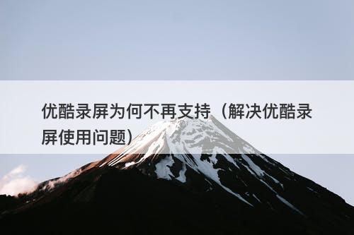 优酷录屏为何不再支持（解决优酷录屏使用问题）