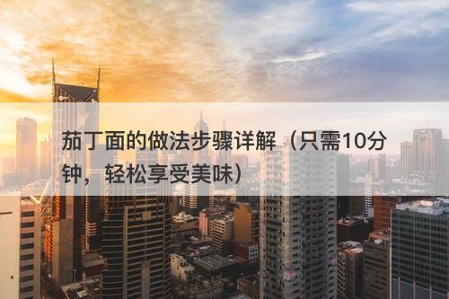 茄丁面的做法步骤详解（只需10分钟，轻松享受美味）