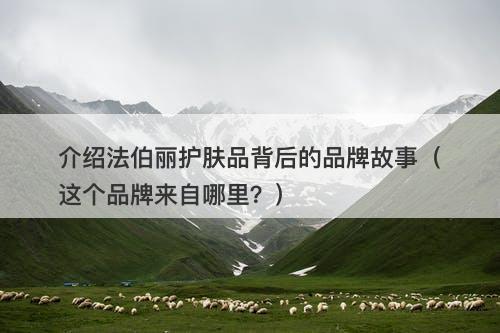 介绍法伯丽护肤品背后的品牌故事（这个品牌来自哪里？）