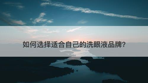 如何选择适合自己的洗眼液品牌？