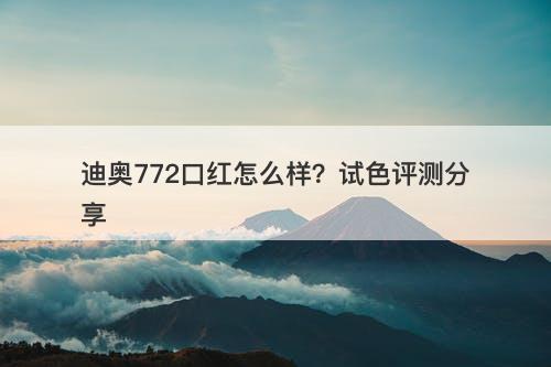 迪奥772口红怎么样？试色评测分享
