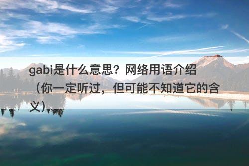 gabi是什么意思？网络用语介绍（你一定听过，但可能不知道它的含义）-图1