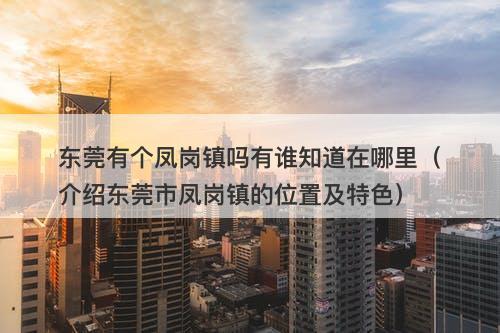 东莞有个凤岗镇吗有谁知道在哪里（介绍东莞市凤岗镇的位置及特色）