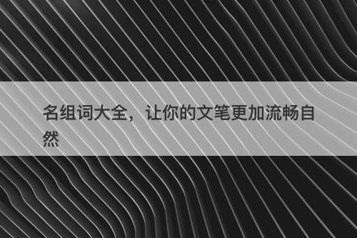 名组词大全，让你的文笔更加流畅自然