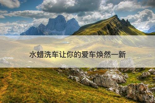 水蜡洗车让你的爱车焕然一新