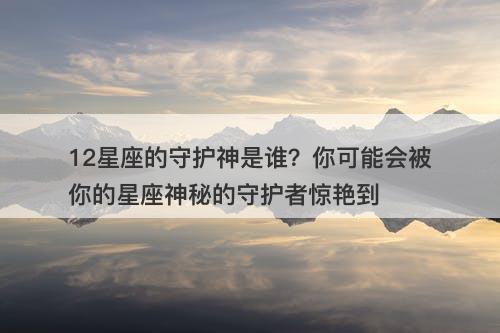 12星座的守护神是谁？你可能会被你的星座神秘的守护者惊艳到