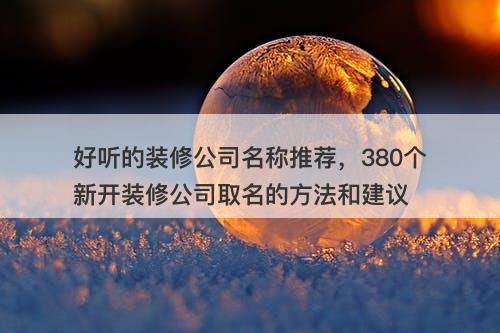 好听的装修公司名称推荐，380个新开装修公司取名的方法和建议-图1