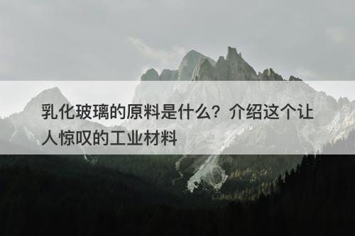 乳化玻璃的原料是什么？介绍这个让人惊叹的工业材料
