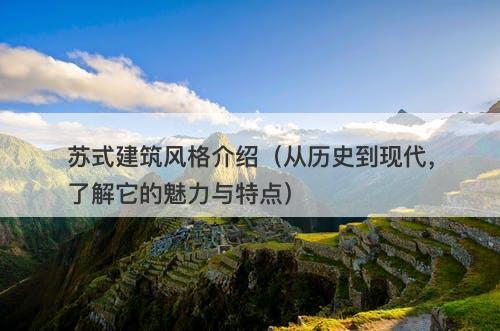 苏式建筑风格介绍（从历史到现代，了解它的魅力与特点）