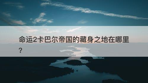 命运2卡巴尔帝国的藏身之地在哪里？