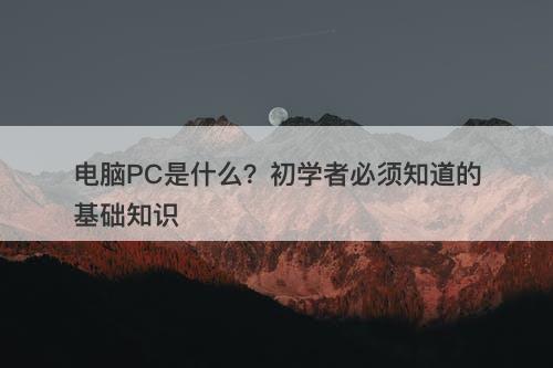 电脑PC是什么？初学者必须知道的基础知识