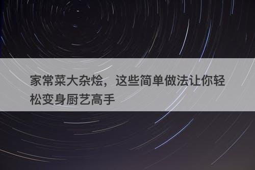 家常菜大杂烩，这些简单做法让你轻松变身厨艺高手