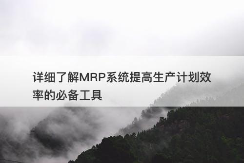 详细了解MRP系统提高生产计划效率的必备工具