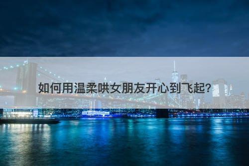如何用温柔哄女朋友开心到飞起？-图1