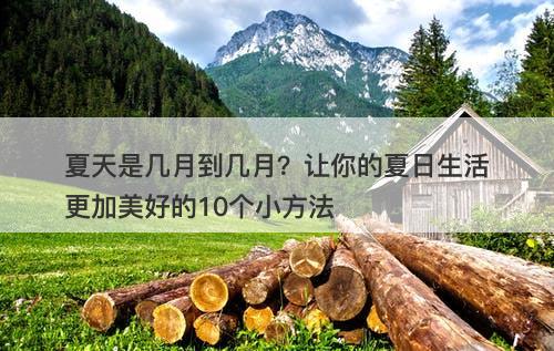 夏天是几月到几月？让你的夏日生活更加美好的10个小方法