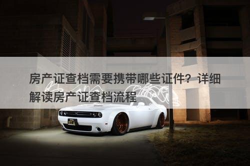 房产证查档需要携带哪些证件？详细解读房产证查档流程
