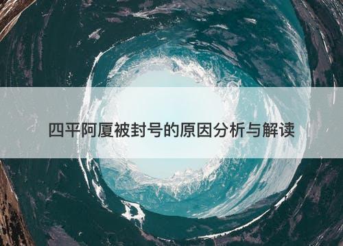 四平阿厦被封号的原因分析与解读-图1