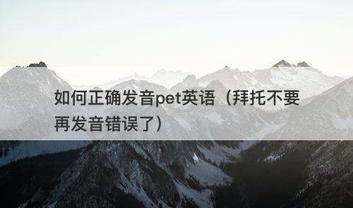 如何正确发音pet英语（拜托不要再发音错误了）-图1