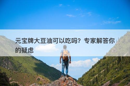 元宝牌大豆油可以吃吗？专家解答你的疑虑-图1