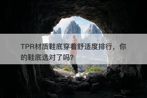 TPR材质鞋底穿着舒适度排行，你的鞋底选对了吗？