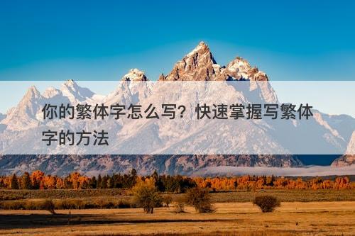 你的繁体字怎么写？快速掌握写繁体字的方法