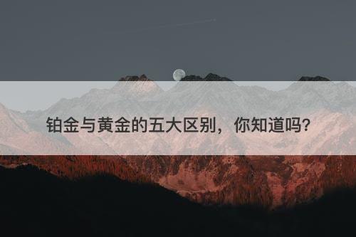 铂金与黄金的五大区别，你知道吗？