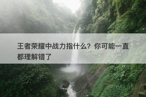 王者荣耀中战力指什么？你可能一直都理解错了