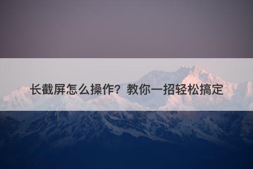 长截屏怎么操作？教你一招轻松搞定