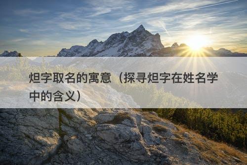 炟字取名的寓意（探寻炟字在姓名学中的含义）