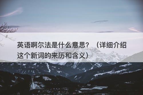 英语啊尔法是什么意思？（详细介绍这个新词的来历和含义）