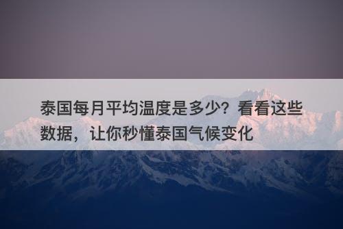 泰国每月平均温度是多少？看看这些数据，让你秒懂泰国气候变化