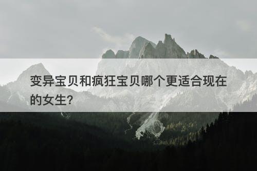 变异宝贝和疯狂宝贝哪个更适合现在的女生？