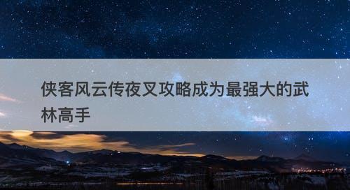 侠客风云传夜叉攻略成为最强大的武林高手