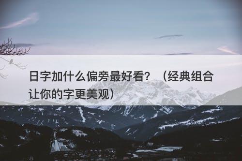 日字加什么偏旁最好看？（经典组合让你的字更美观）