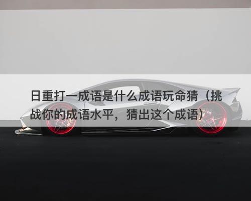 日重打一成语是什么成语玩命猜（挑战你的成语水平，猜出这个成语）