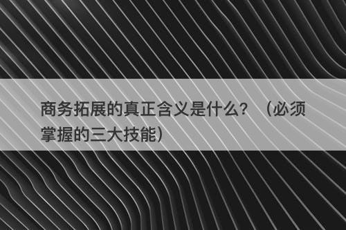 商务拓展的真正含义是什么？（必须掌握的三大技能）