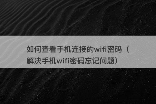如何查看手机连接的wifi密码（解决手机wifi密码忘记问题）