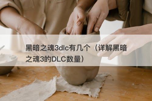黑暗之魂3dlc有几个（详解黑暗之魂3的DLC数量）