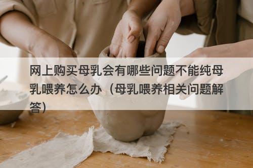 网上购买母乳会有哪些问题不能纯母乳喂养怎么办（母乳喂养相关问题解答）