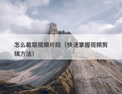 怎么截取视频片段（快速掌握视频剪辑方法）-图1