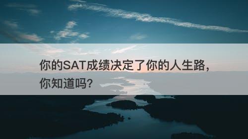 你的SAT成绩决定了你的人生路，你知道吗？